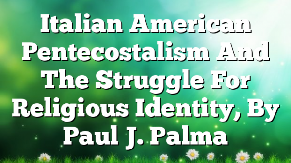 Italian American Pentecostalism And The Struggle For Religious Identity, By Paul J. Palma